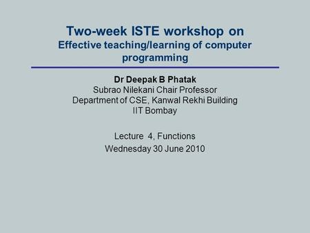 Two-week ISTE workshop on Effective teaching/learning of computer programming Dr Deepak B Phatak Subrao Nilekani Chair Professor Department of CSE, Kanwal.