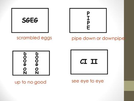 Scrambled eggs see eye to eye up to no good pipe down or downpipe.