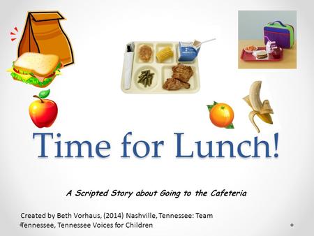 Time for Lunch! Created by Beth Vorhaus, (2014) Nashville, Tennessee: Team Tennessee, Tennessee Voices for Children A Scripted Story about Going to the.