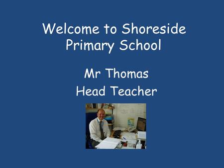 Welcome to Shoreside Primary School Mr Thomas Head Teacher.