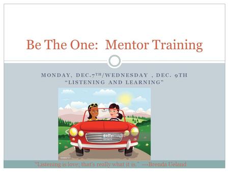 MONDAY, DEC.7 TH /WEDNESDAY, DEC. 9TH “LISTENING AND LEARNING” Be The One: Mentor Training “Listening is love; that’s really what it is.” ---Brenda Ueland.