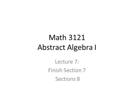 Math 3121 Abstract Algebra I Lecture 7: Finish Section 7 Sections 8.