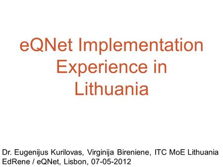 EQNet Implementation Experience in Lithuania Dr. Eugenijus Kurilovas, Virginija Bireniene, ITC MoE Lithuania EdRene / eQNet, Lisbon, 07-05-2012.