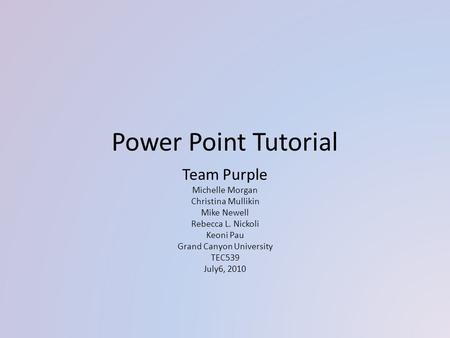 Power Point Tutorial Team Purple Michelle Morgan Christina Mullikin Mike Newell Rebecca L. Nickoli Keoni Pau Grand Canyon University TEC539 July6, 2010.