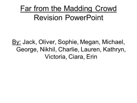 Far from the Madding Crowd Revision PowerPoint By: Jack, Oliver, Sophie, Megan, Michael, George, Nikhil, Charlie, Lauren, Kathryn, Victoria, Ciara, Erin.