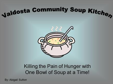 Killing the Pain of Hunger with One Bowl of Soup at a Time! By: Abigail Sutton.