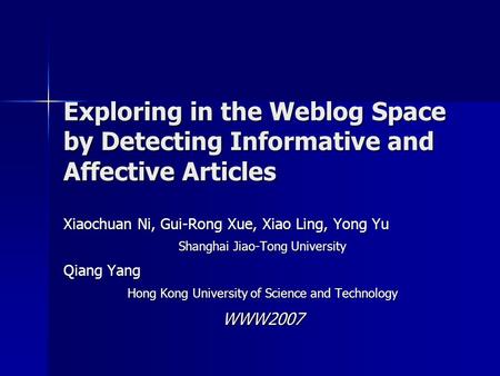 Exploring in the Weblog Space by Detecting Informative and Affective Articles Xiaochuan Ni, Gui-Rong Xue, Xiao Ling, Yong Yu Shanghai Jiao-Tong University.