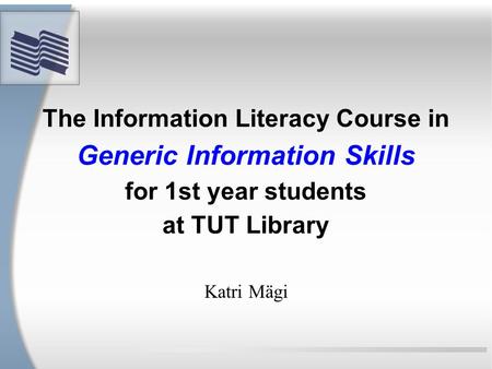 The Information Literacy Course in Generic Information Skills for 1st year students at TUT Library Katri Mägi.