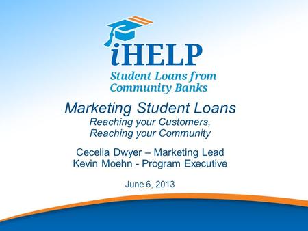 1 Marketing Student Loans Reaching your Customers, Reaching your Community Cecelia Dwyer – Marketing Lead Kevin Moehn - Program Executive June 6, 2013.