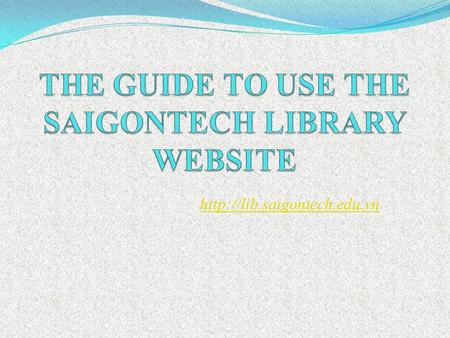 1. GUIDE TO USE THE SAIGONTECH LIBRARY WEBSITE I. Log in and Search engine II. Current semester textbooks III. Favorite books,