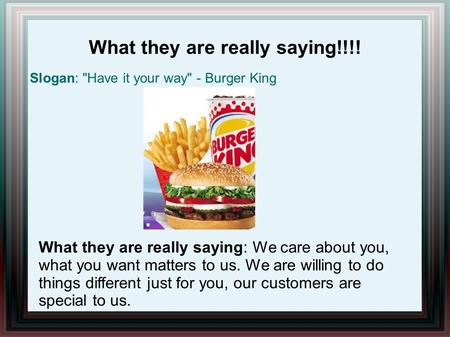 What they are really saying!!!! Slogan: Have it your way - Burger King What they are really saying: We care about you, what you want matters to us. We.