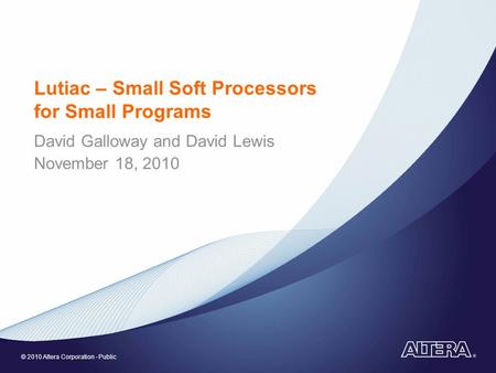 © 2010 Altera Corporation - Public Lutiac – Small Soft Processors for Small Programs David Galloway and David Lewis November 18, 2010.