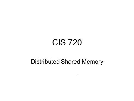 CIS 720 Distributed Shared Memory. Shared Memory Shared memory programs are easier to write Multiprocessor systems Message passing systems: - no physically.