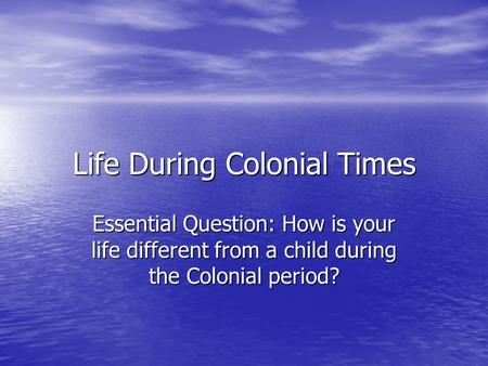 Life During Colonial Times Essential Question: How is your life different from a child during the Colonial period?