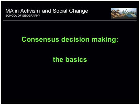 School of something FACULTY OF OTHER Consensus decision making: the basics MA in Activism and Social Change SCHOOL OF GEOGRAPHY.