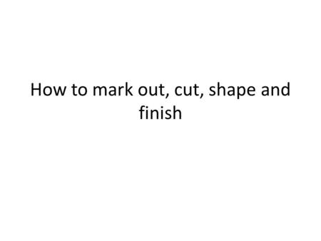 How to mark out, cut, shape and finish. Marking Out For straight lines use a ‘scriber’ and an ‘engineers square’