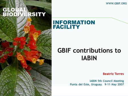 Global Biodiversity Information Facility GLOBAL BIODIVERSITY INFORMATION FACILITY Beatriz Torres IABIN 5th Council Meeting Punta del Este, Uruguay. 9-11.