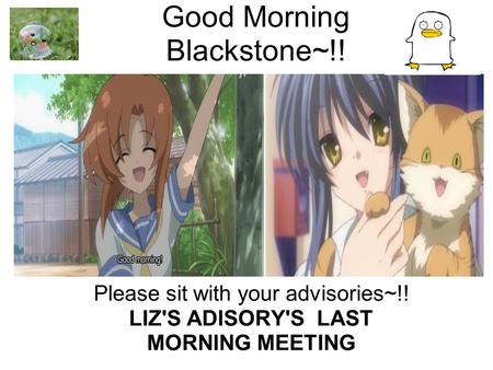 Good Morning Blackstone~!! Please sit with your advisories~!! LIZ'S ADISORY'S LAST MORNING MEETING.