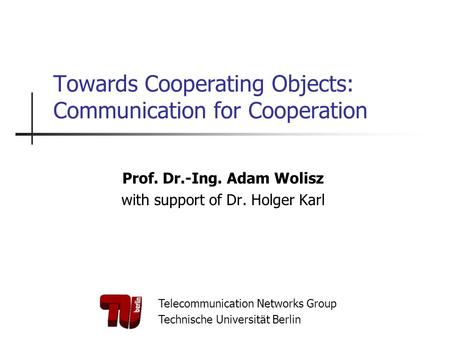 Telecommunication Networks Group Technische Universität Berlin Towards Cooperating Objects: Communication for Cooperation Prof. Dr.-Ing. Adam Wolisz with.