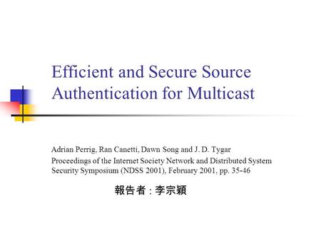 Efficient and Secure Source Authentication for Multicast 報告者 : 李宗穎 Proceedings of the Internet Society Network and Distributed System Security Symposium.