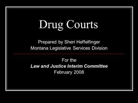 Drug Courts Prepared by Sheri Heffelfinger Montana Legislative Services Division For the Law and Justice Interim Committee February 2008.