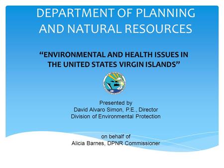 DEPARTMENT OF PLANNING AND NATURAL RESOURCES “ENVIRONMENTAL AND HEALTH ISSUES IN THE UNITED STATES VIRGIN ISLANDS” Presented by David Alvaro Simon, P.E.,