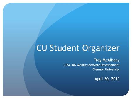 CU Student Organizer Trey McAlhany CPSC 482 Mobile Software Development Clemson University April 30, 2015.