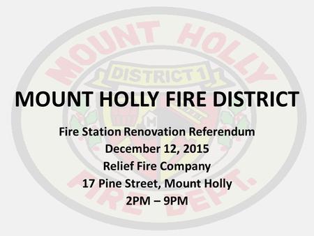 MOUNT HOLLY FIRE DISTRICT Fire Station Renovation Referendum December 12, 2015 Relief Fire Company 17 Pine Street, Mount Holly 2PM – 9PM.