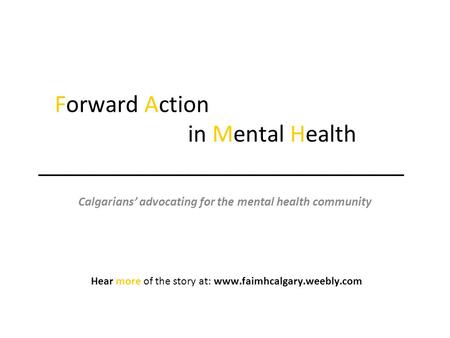 Forward Action in Mental Health ______________________________ Calgarians’ advocating for the mental health community Hear more of the story at: www.faimhcalgary.weebly.com.