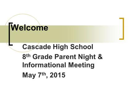 Welcome Cascade High School 8 th Grade Parent Night & Informational Meeting May 7 th, 2015.