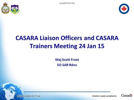 1 CLASSIFICATION CASARA Liaison Officers and CASARA Trainers Meeting 24 Jan 15 Maj Scott Frost SO SAR Rdns.