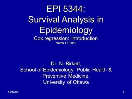 01/20151 EPI 5344: Survival Analysis in Epidemiology Cox regression: Introduction March 17, 2015 Dr. N. Birkett, School of Epidemiology, Public Health.