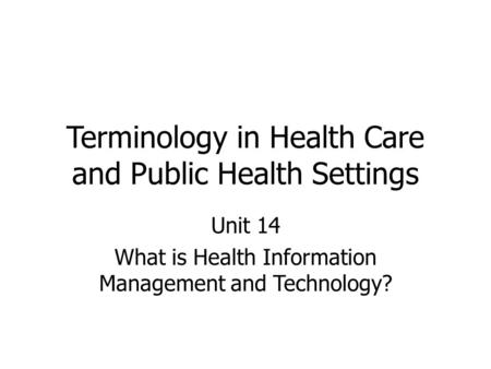 Terminology in Health Care and Public Health Settings Unit 14 What is Health Information Management and Technology?