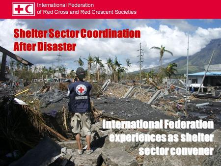 Shelter Sector Coordination After Disaster International Federation experiences as shelter sector convener.