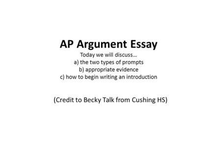 AP Argument Essay Today we will discuss… a) the two types of prompts b) appropriate evidence c) how to begin writing an introduction (Credit to Becky Talk.