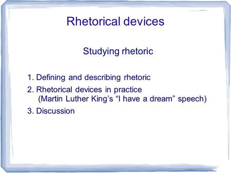 Rhetorical devices Studying rhetoric 1. Defining and describing rhetoric 2. Rhetorical devices in practice (Martin Luther King’s “I have a dream” speech)