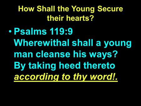 How Shall the Young Secure their hearts? Psalms 119:9 Wherewithal shall a young man cleanse his ways? By taking heed thereto according to thy word!.