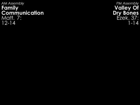 AM Assembly Family Communication Matt. 7: 12-14 PM Assembly Valley Of Dry Bones Ezek. 37: 1-14.