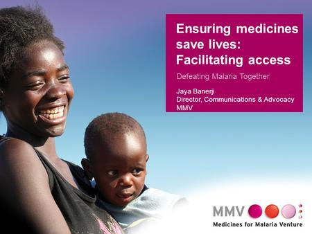 1 Ensuring medicines save lives: Facilitating access Defeating Malaria Together Jaya Banerji Director, Communications & Advocacy MMV.