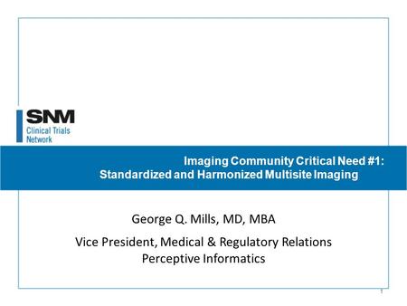 1 Imaging Community Critical Need #1: Standardized and Harmonized Multisite Imaging George Q. Mills, MD, MBA Vice President, Medical & Regulatory Relations.