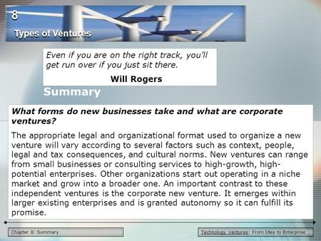 Technology Ventures: From Idea to EnterpriseChapter 8: Summary Even if you are on the right track, you’ll get run over if you just sit there. Will Rogers.