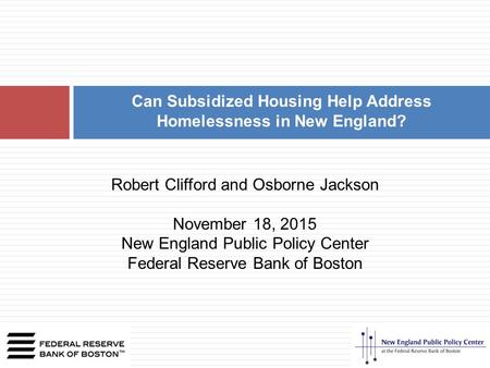 Can Subsidized Housing Help Address Homelessness in New England? Robert Clifford and Osborne Jackson November 18, 2015 New England Public Policy Center.