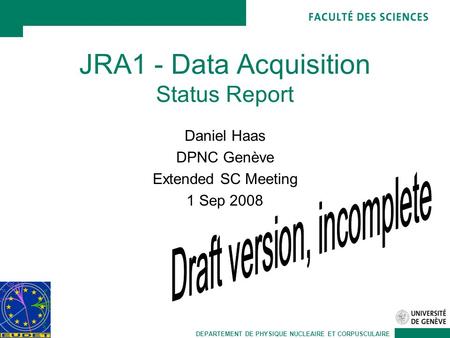 DEPARTEMENT DE PHYSIQUE NUCLEAIRE ET CORPUSCULAIRE JRA1 - Data Acquisition Status Report Daniel Haas DPNC Genève Extended SC Meeting 1 Sep 2008.