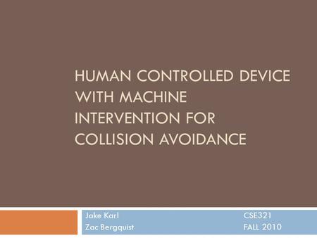 HUMAN CONTROLLED DEVICE WITH MACHINE INTERVENTION FOR COLLISION AVOIDANCE Jake KarlCSE321 Zac BergquistFALL 2010.