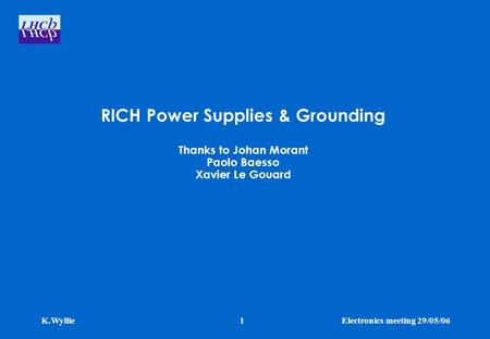 K.WyllieElectronics meeting 29/05/061 RICH Power Supplies & Grounding Thanks to Johan Morant Paolo Baesso Xavier Le Gouard.