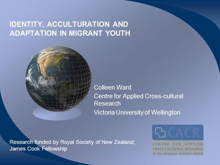 IDENTITY, ACCULTURATION AND ADAPTATION IN MIGRANT YOUTH Colleen Ward Centre for Applied Cross-cultural Research Victoria University of Wellington Research.