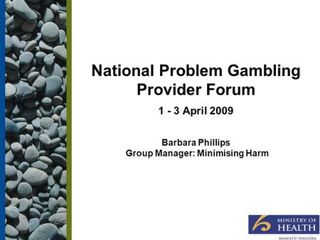 National Problem Gambling Provider Forum 1 - 3 April 2009 Barbara Phillips Group Manager: Minimising Harm.