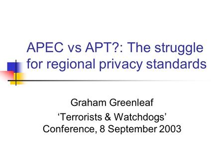 APEC vs APT?: The struggle for regional privacy standards Graham Greenleaf ‘Terrorists & Watchdogs’ Conference, 8 September 2003.