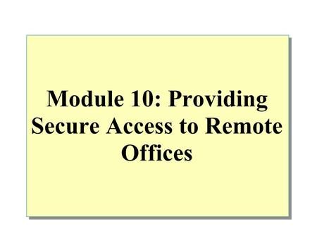 Module 10: Providing Secure Access to Remote Offices.