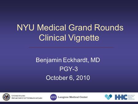 NYU Medical Grand Rounds Clinical Vignette Benjamin Eckhardt, MD PGY-3 October 6, 2010 U NITED S TATES D EPARTMENT OF V ETERANS A FFAIRS.